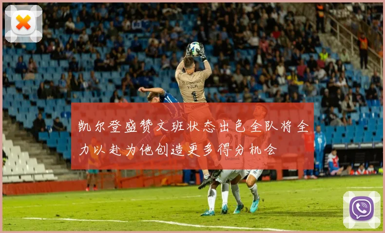 凯尔登盛赞文班状态出色全队将全力以赴为他创造更多得分机会