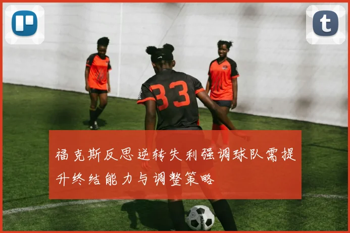 福克斯反思逆转失利强调球队需提升终结能力与调整策略