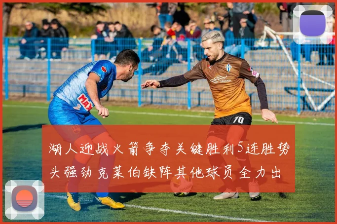 湖人迎战火箭争夺关键胜利5连胜势头强劲克莱伯缺阵其他球员全力出战