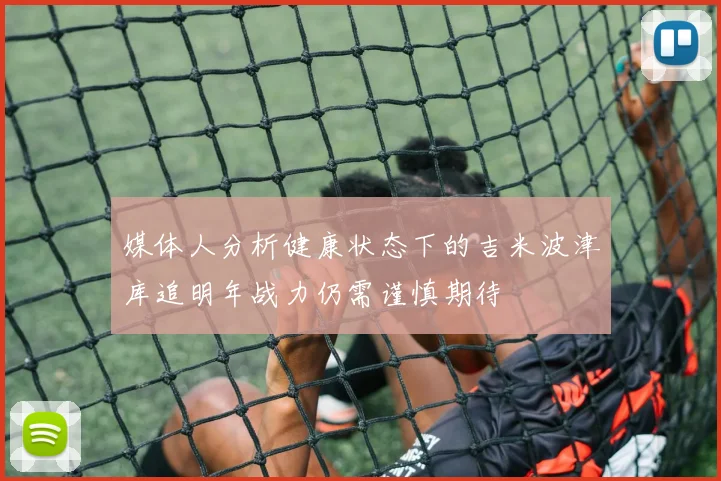 媒体人分析健康状态下的吉米波津库追明年战力仍需谨慎期待