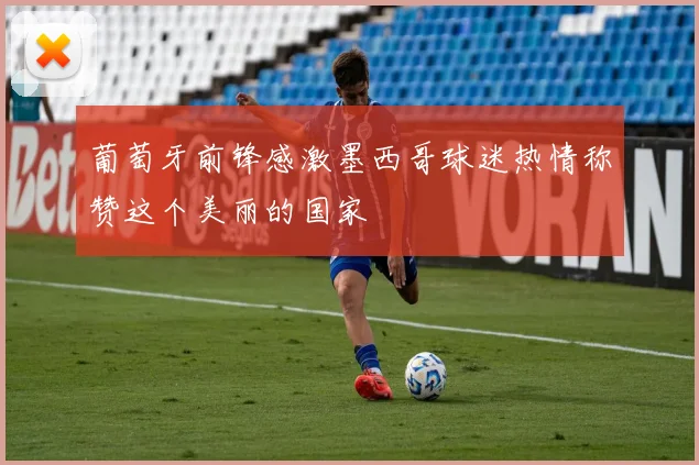 葡萄牙前锋感激墨西哥球迷热情称赞这个美丽的国家
