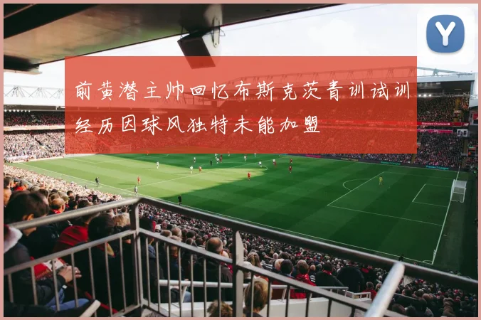 前黄潜主帅回忆布斯克茨青训试训经历因球风独特未能加盟