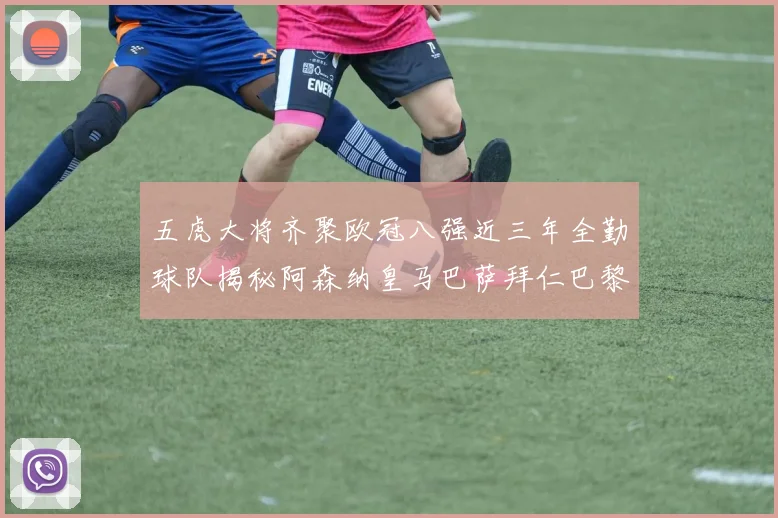 五虎大将齐聚欧冠八强近三年全勤球队揭秘阿森纳皇马巴萨拜仁巴黎的辉煌历程