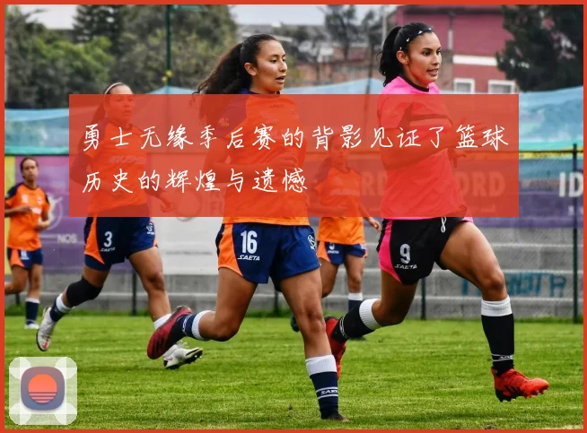 勇士无缘季后赛的背影见证了篮球历史的辉煌与遗憾