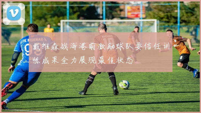 戴维森战海港前激励球队要信任训练成果全力展现最佳状态