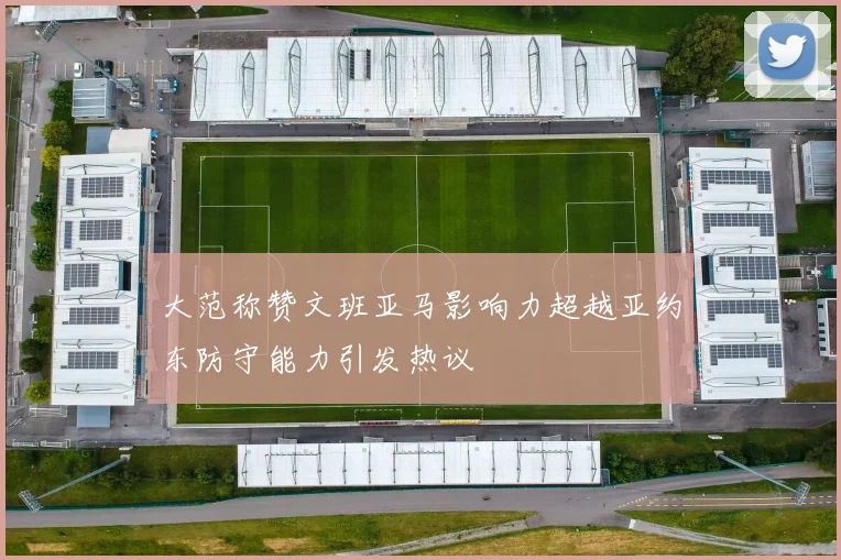 大范称赞文班亚马影响力超越亚约东防守能力引发热议