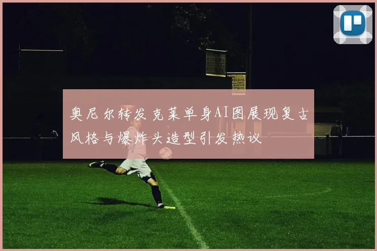 奥尼尔转发克莱单身AI图展现复古风格与爆炸头造型引发热议