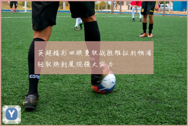 英超精彩回顾曼联战胜维拉利物浦轻取热刺展现强大实力