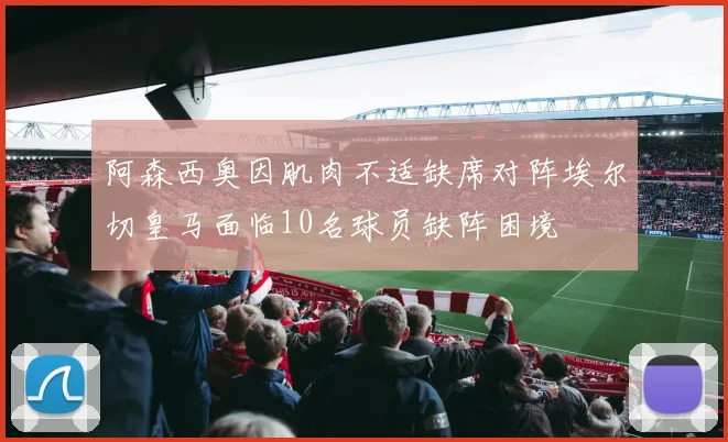 阿森西奥因肌肉不适缺席对阵埃尔切皇马面临10名球员缺阵困境