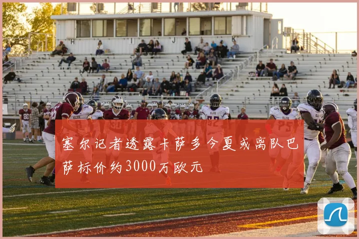 塞尔记者透露卡萨多今夏或离队巴萨标价约3000万欧元