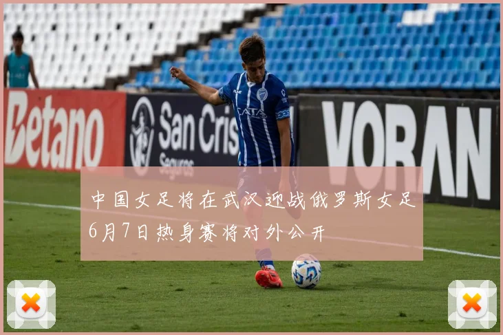 中国女足将在武汉迎战俄罗斯女足6月7日热身赛将对外公开