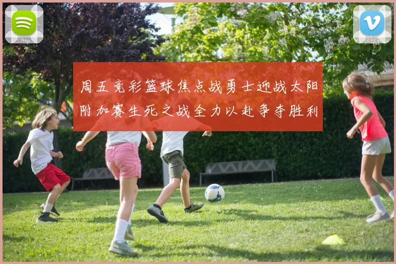 周五竞彩篮球焦点战勇士迎战太阳附加赛生死之战全力以赴争夺胜利