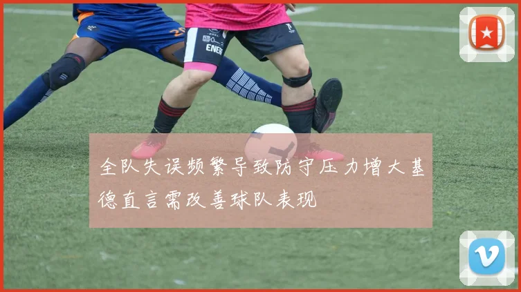 全队失误频繁导致防守压力增大基德直言需改善球队表现