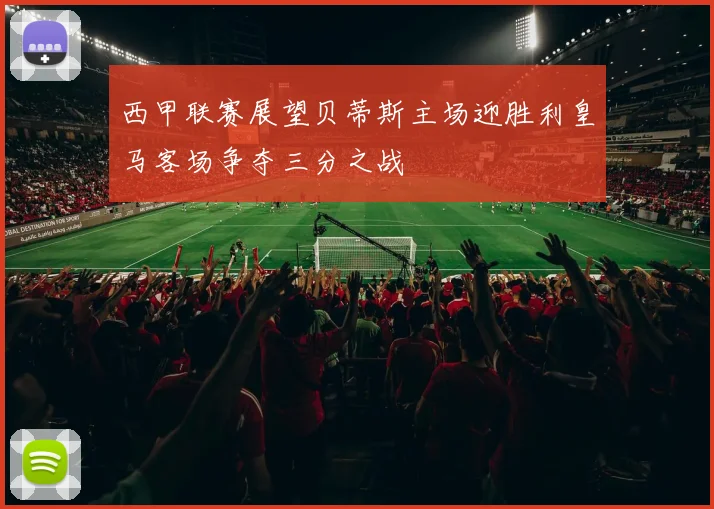 西甲联赛展望贝蒂斯主场迎胜利皇马客场争夺三分之战