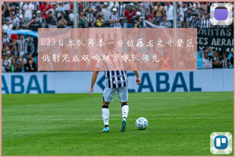 U23日本队再添一分佐藤龙之介禁区低射完成双响助力球队领先