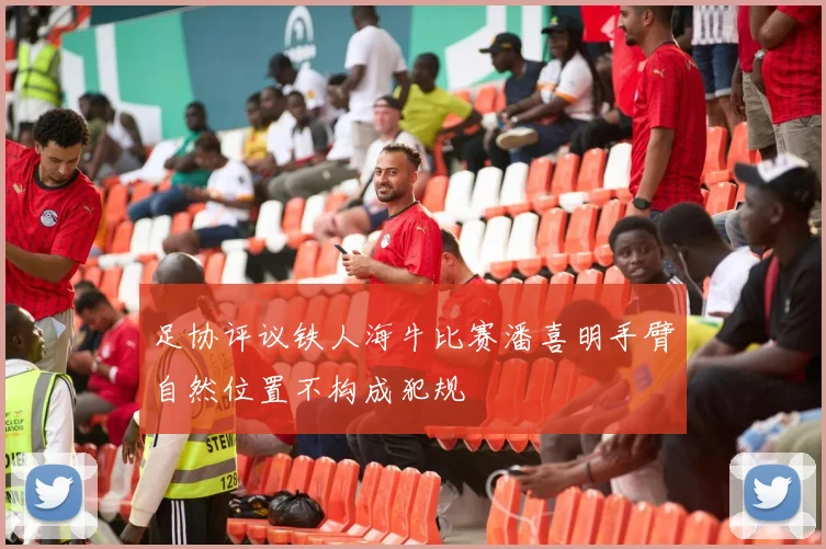足协评议铁人海牛比赛潘喜明手臂自然位置不构成犯规