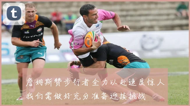 詹姆斯赞步行者全力以赴速度惊人我们需做好充分准备迎接挑战