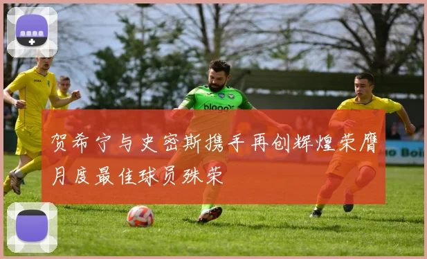 贺希宁与史密斯携手再创辉煌荣膺月度最佳球员殊荣