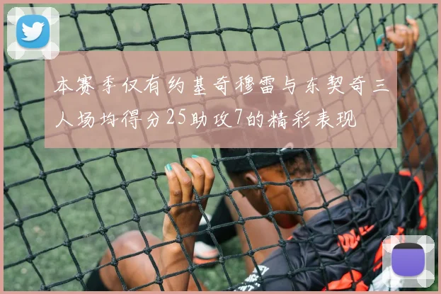 本赛季仅有约基奇穆雷与东契奇三人场均得分25助攻7的精彩表现