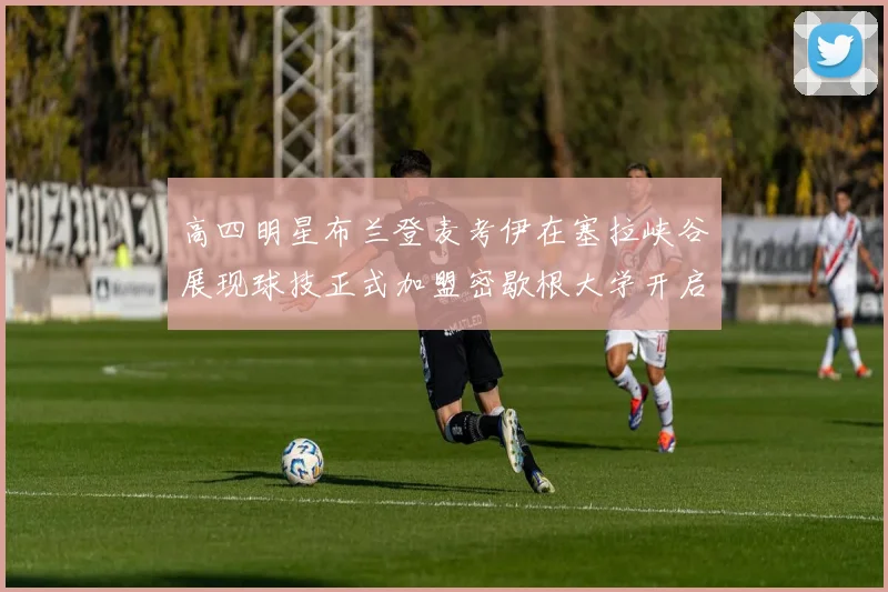 高四明星布兰登麦考伊在塞拉峡谷展现球技正式加盟密歇根大学开启新篇章