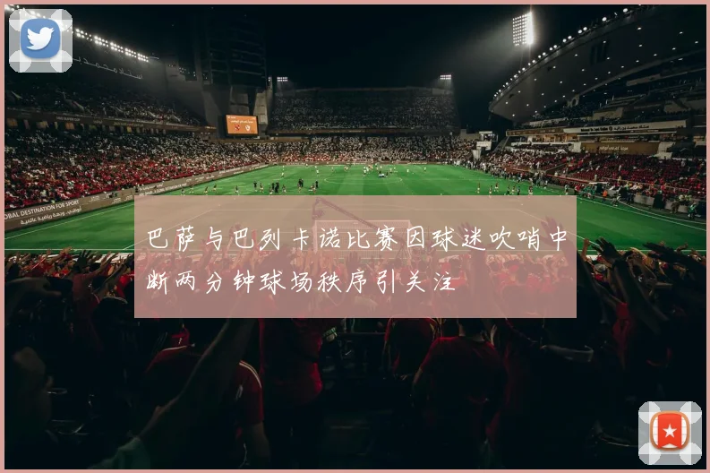 巴萨与巴列卡诺比赛因球迷吹哨中断两分钟球场秩序引关注