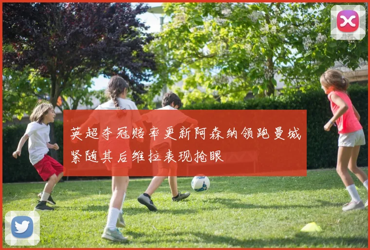英超夺冠赔率更新阿森纳领跑曼城紧随其后维拉表现抢眼