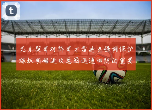 无东契奇对阵奇才雷迪克强调保护球权明确进攻意图迅速回防的重要性