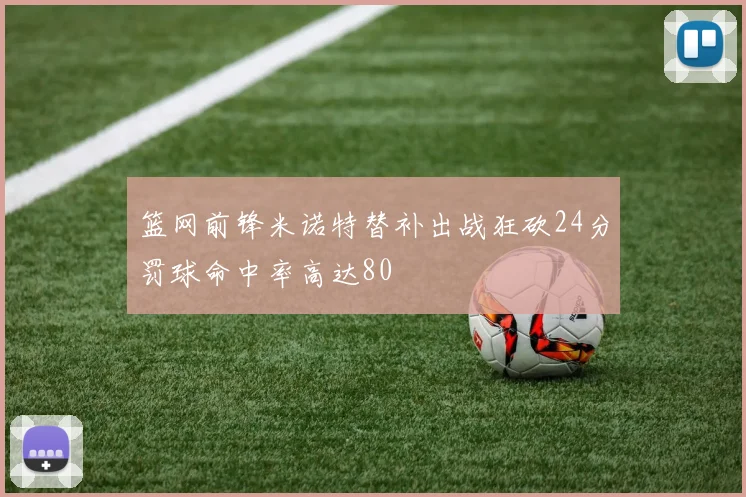 篮网前锋米诺特替补出战狂砍24分罚球命中率高达80