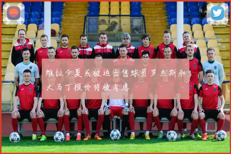 维拉今夏或被迫出售球员罗杰斯和大马丁报价将被考虑