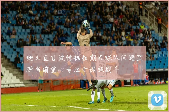 鲍文直言波特执教期间球队问题显现当前重心专注于保级战斗