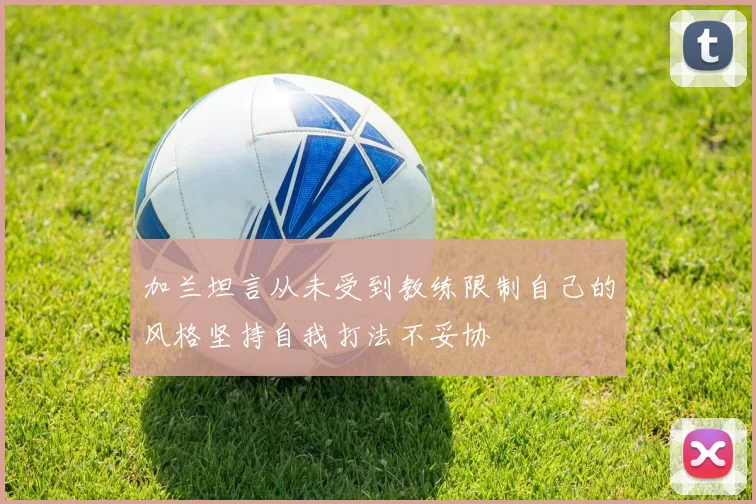 加兰坦言从未受到教练限制自己的风格坚持自我打法不妥协