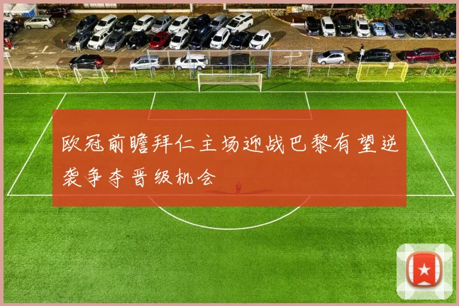 欧冠前瞻拜仁主场迎战巴黎有望逆袭争夺晋级机会