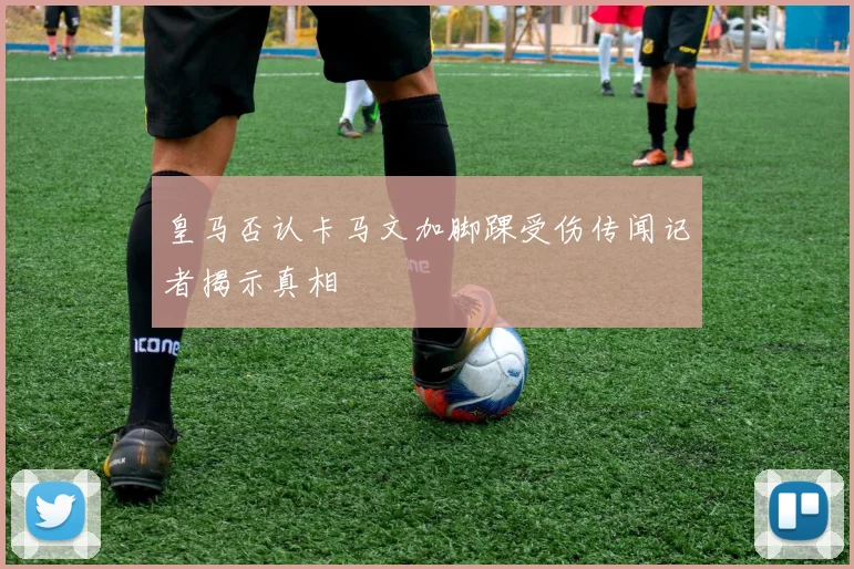 皇马否认卡马文加脚踝受伤传闻记者揭示真相