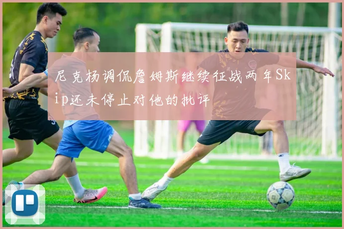 尼克杨调侃詹姆斯继续征战两年Skip还未停止对他的批评